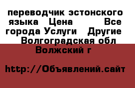 переводчик эстонского языка › Цена ­ 400 - Все города Услуги » Другие   . Волгоградская обл.,Волжский г.